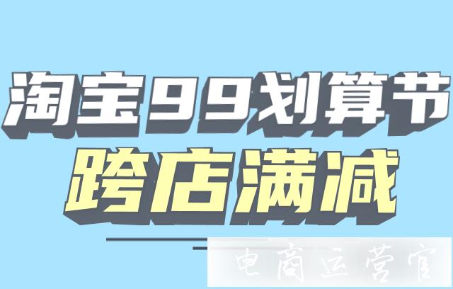 淘寶99劃算節(jié)的滿減規(guī)則怎么玩?淘寶99劃算節(jié)最新規(guī)則速遞